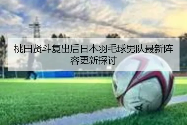 桃田贤斗复出后日本羽毛球男队最新阵容更新探讨